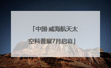中国·威海航天太空科普展7月启幕