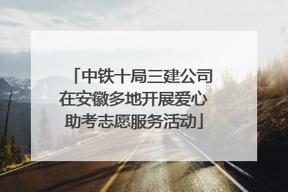 中铁十局三建公司在安徽多地开展爱心助考志愿服务活动