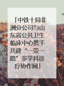 中铁十局非洲分公司与山东省公共卫生临床中心携手共建“一带一路”多学科诊疗协作网