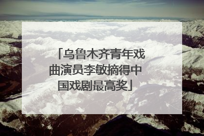 乌鲁木齐青年戏曲演员李敏摘得中国戏剧最高奖