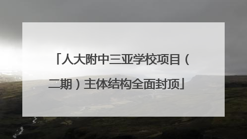 人大附中三亚学校项目（二期）主体结构全面封顶