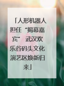 人形机器人担任“揭幕嘉宾” 武汉欢乐谷码头文化演艺区焕新归来