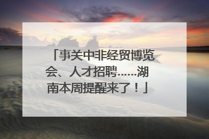 事关中非经贸博览会、人才招聘……湖南本周提醒来了！