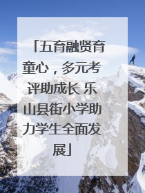 五育融贤育童心，多元考评助成长 乐山县街小学助力学生全面发展