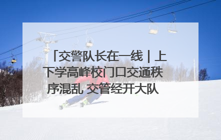 交警队长在一线｜上下学高峰校门口交通秩序混乱 交管经开大队多举措进行整治