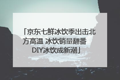 京东七鲜冰饮季出击北方高温 冰饮销量翻番 DIY冰饮成新潮