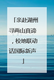 亲赴湖州寻两山真谛，校地联动话国际新声