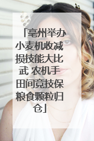 亳州举办小麦机收减损技能大比武 农机手田间竞技保粮食颗粒归仓