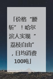 价格“腰斩”！哈尔滨人实现“荔枝自由”，日均消费100吨