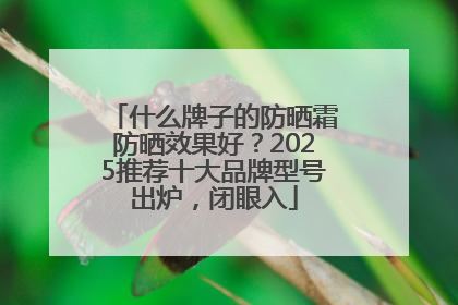 什么牌子的防晒霜防晒效果好？2025推荐十大品牌型号出炉，闭眼入