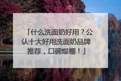 什么洗面奶好用？公认十大好用洗面奶品牌推荐，口碑爆棚！