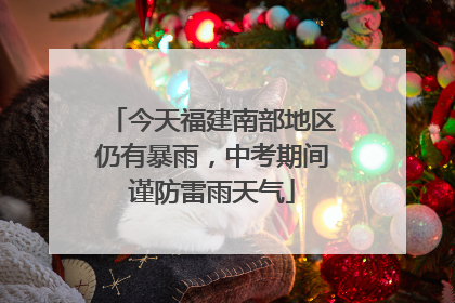今天福建南部地区仍有暴雨，中考期间谨防雷雨天气