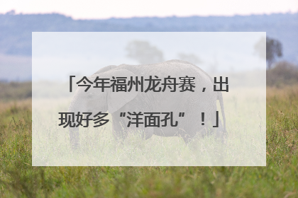 今年福州龙舟赛，出现好多“洋面孔”！