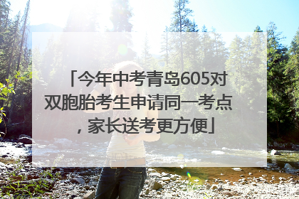 今年中考青岛605对双胞胎考生申请同一考点，家长送考更方便