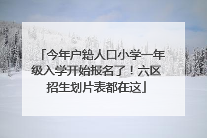 今年户籍人口小学一年级入学开始报名了！六区招生划片表都在这