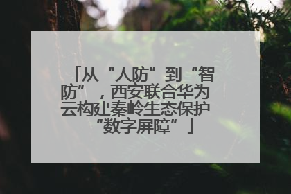 从“人防”到“智防”，西安联合华为云构建秦岭生态保护“数字屏障”