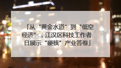 从“黄金水道”到“低空经济”，江汉区科技工作者日展示“硬核”产业答卷