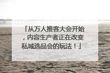 从万人推客大会开始，内容生产者正在改变私域选品会的玩法！