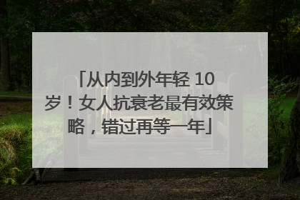 从内到外年轻 10 岁！女人抗衰老最有效策略，错过再等一年