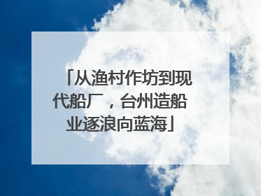 从渔村作坊到现代船厂，台州造船业逐浪向蓝海