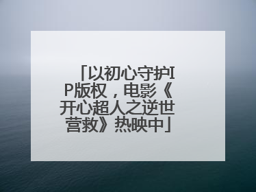 以初心守护IP版权，电影《开心超人之逆世营救》热映中