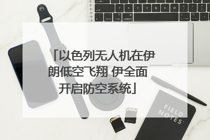 以色列无人机在伊朗低空飞翔 伊全面开启防空系统