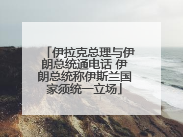 伊拉克总理与伊朗总统通电话 伊朗总统称伊斯兰国家须统一立场