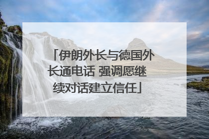 伊朗外长与德国外长通电话 强调愿继续对话建立信任