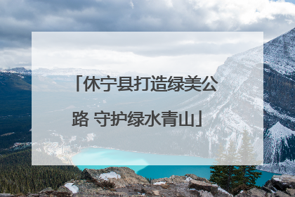 休宁县打造绿美公路 守护绿水青山