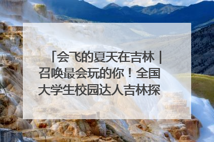 会飞的夏天在吉林｜召唤最会玩的你！全国大学生校园达人吉林探线活动招募中