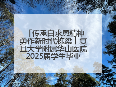 传承白求恩精神 勇作新时代栋梁丨复旦大学附属华山医院2025届学生毕业典礼举行