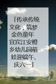 传承传统文化，筑梦金色童年 宜宾江安橙乡幼儿园萌娃迎端午、庆六一