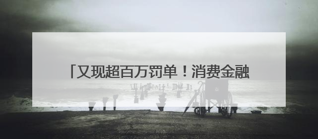 又现超百万罚单！消费金融合作机构管理“教训”不断