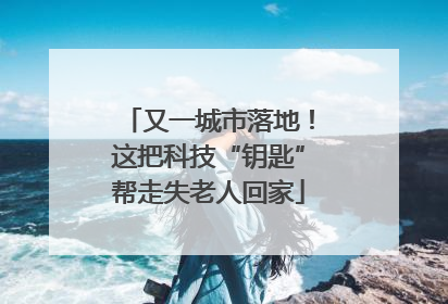 又一城市落地！这把科技“钥匙”帮走失老人回家