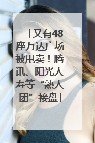 又有48座万达广场被甩卖！腾讯、阳光人寿等“熟人团”接盘