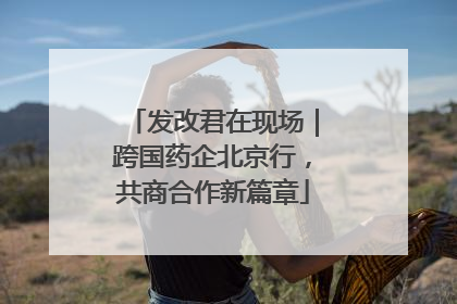 发改君在现场｜跨国药企北京行，共商合作新篇章
