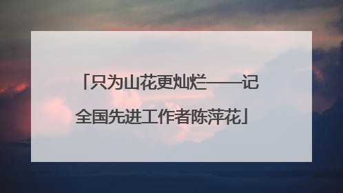 只为山花更灿烂——记全国先进工作者陈萍花