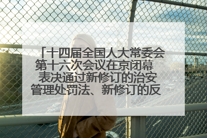 十四届全国人大常委会第十六次会议在京闭幕  表决通过新修订的治安管理处罚法、新修订的反不正当竞争法  习近平签署主席令予以公布  赵乐际主持会议