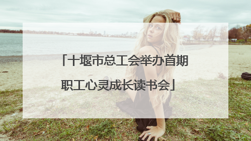 十堰市总工会举办首期职工心灵成长读书会