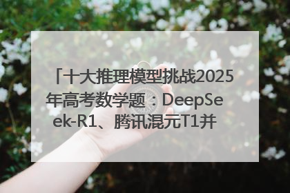 十大推理模型挑战2025年高考数学题：DeepSeek-R1、腾讯混元T1并列第一，马斯克的Grok 3遭遇“滑铁卢”