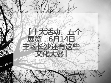 十大活动、五个展览，6月14日主场长沙还有这些文化大餐