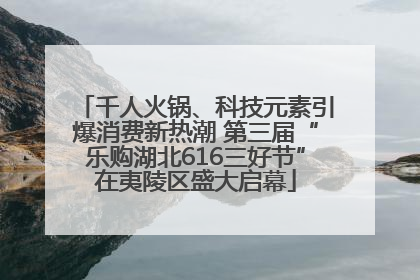 千人火锅、科技元素引爆消费新热潮 第三届“乐购湖北616三好节”在夷陵区盛大启幕