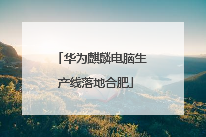 华为麒麟电脑生产线落地合肥