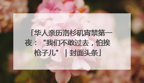 华人亲历洛杉矶宵禁第一夜：“我们不敢过去，怕挨枪子儿”｜封面头条