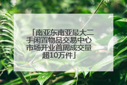 南亚东南亚最大二手闲置物品交易中心市场开业首周成交量超10万件