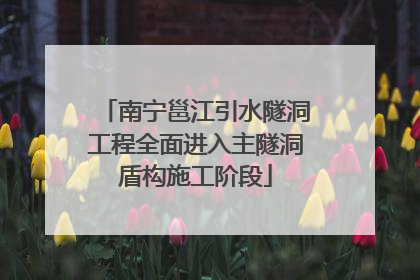 南宁邕江引水隧洞工程全面进入主隧洞盾构施工阶段