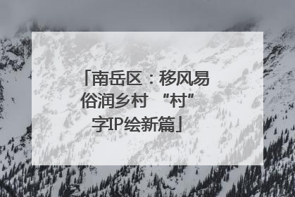 南岳区：移风易俗润乡村 “村”字IP绘新篇