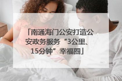 南通海门公安打造公安政务服务“3公里、15分钟”幸福圈