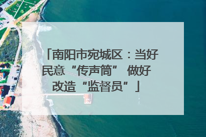 南阳市宛城区：当好民意“传声筒” 做好改造“监督员”