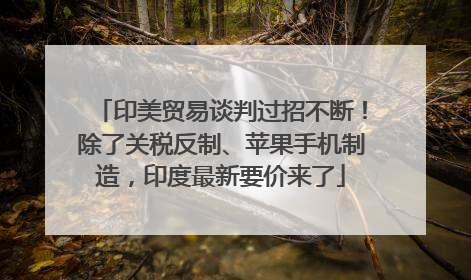 印美贸易谈判过招不断！除了关税反制、苹果手机制造，印度最新要价来了